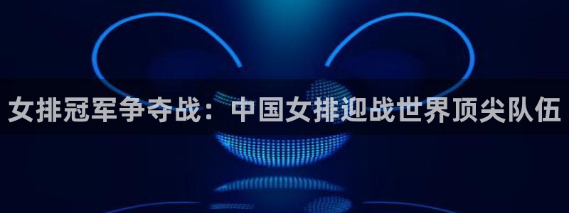 看球吧足球直播：女排冠军争夺战：中国女排迎战世界顶尖队伍
