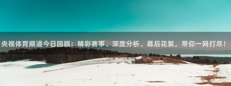 看球吧足球直播：央视体育频道今日回顾：精彩赛事、深度分析、幕后花絮，带你一网打尽！