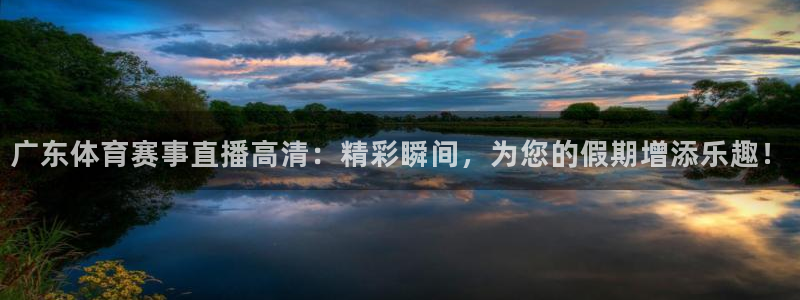 24看球吧直播：广东体育赛事直播高清：精彩瞬间，为您的假期增添乐趣！